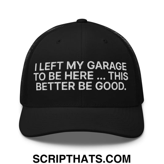 I Left My Garage To Be Here This Better Be Good Embroidered Mesh Trucker Hat Black