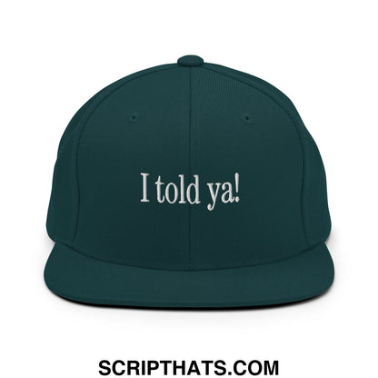I told ya! Embroidered Flat Bill Brim Snapback Hat Spruce